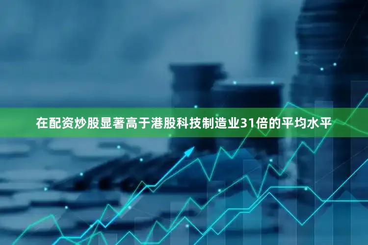 在配资炒股显著高于港股科技制造业31倍的平均水平