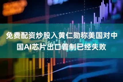 免费配资炒股入黄仁勋称美国对中国AI芯片出口管制已经失败