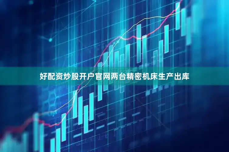 好配资炒股开户官网两台精密机床生产出库