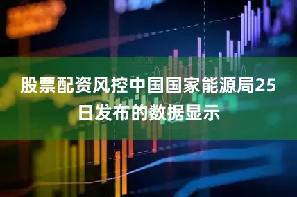 股票配资风控中国国家能源局25日发布的数据显示