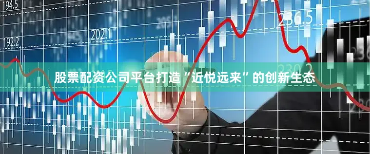 股票配资公司平台打造“近悦远来”的创新生态