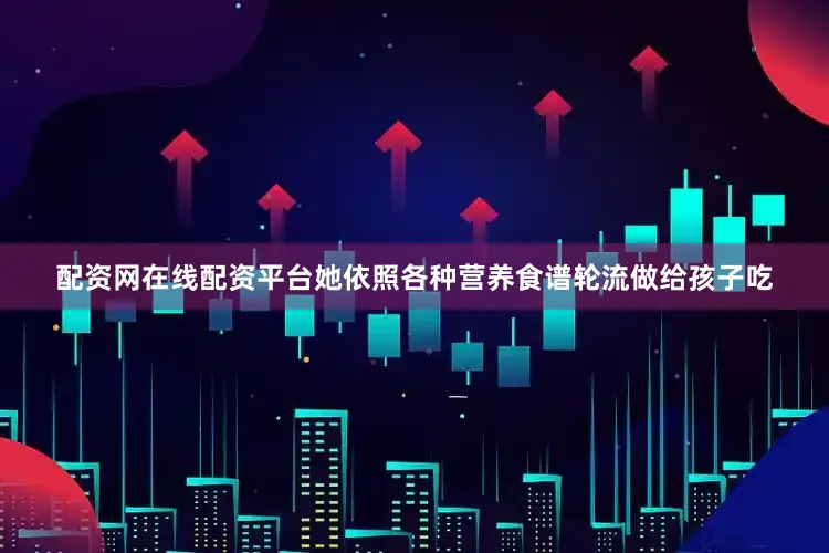 配资网在线配资平台她依照各种营养食谱轮流做给孩子吃