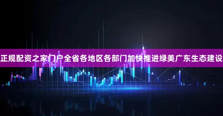 正规配资之家门户全省各地区各部门加快推进绿美广东生态建设