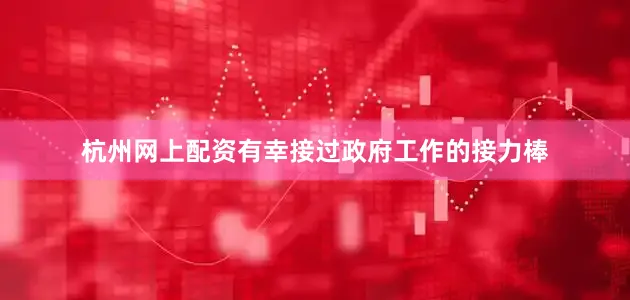 杭州网上配资有幸接过政府工作的接力棒