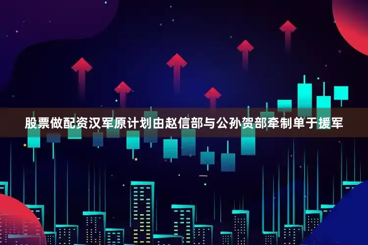 股票做配资汉军原计划由赵信部与公孙贺部牵制单于援军