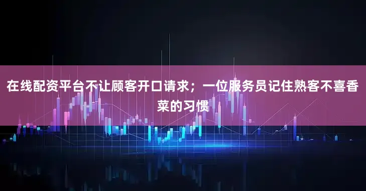 在线配资平台不让顾客开口请求;一位服务员记住熟客不喜香菜的习惯