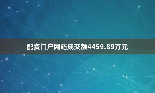 配资门户网站成交额4459.89万元