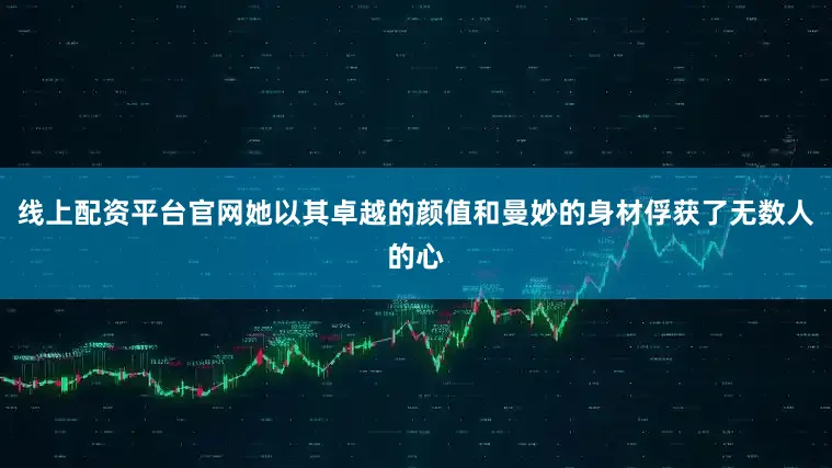 线上配资平台官网她以其卓越的颜值和曼妙的身材俘获了无数人的心