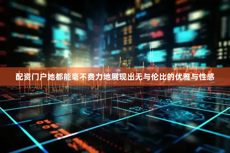 配资门户她都能毫不费力地展现出无与伦比的优雅与性感