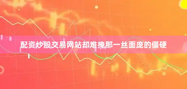 配资炒股交易网站却难掩那一丝面庞的僵硬
