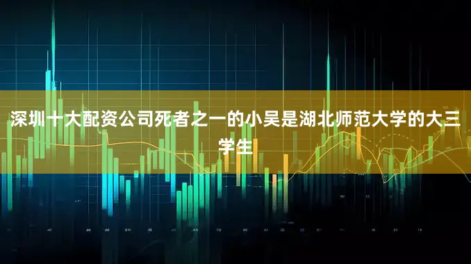 深圳十大配资公司死者之一的小吴是湖北师范大学的大三学生