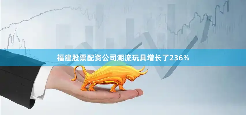 福建股票配资公司潮流玩具增长了236%