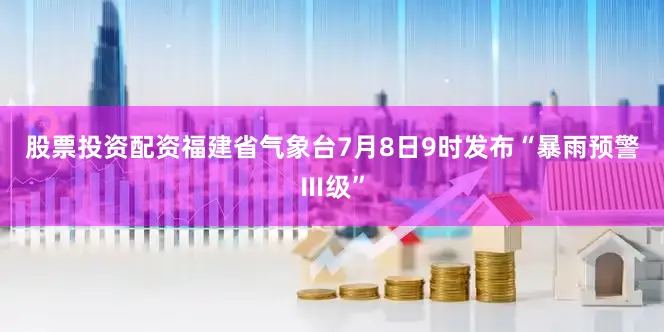 股票投资配资　　福建省气象台7月8日9时发布“暴雨预警Ⅲ级”