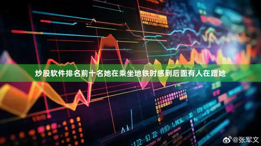 炒股软件排名前十名她在乘坐地铁时感到后面有人在蹭她