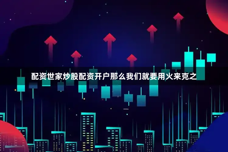 配资世家炒股配资开户那么我们就要用火来克之