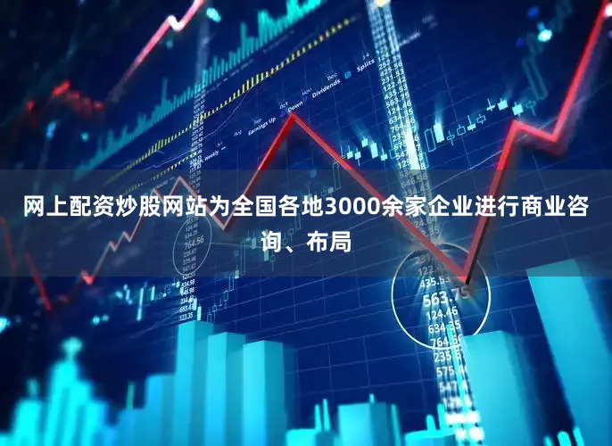 网上配资炒股网站为全国各地3000余家企业进行商业咨询、布局