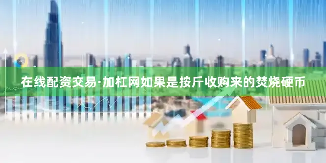 在线配资交易·加杠网如果是按斤收购来的焚烧硬币