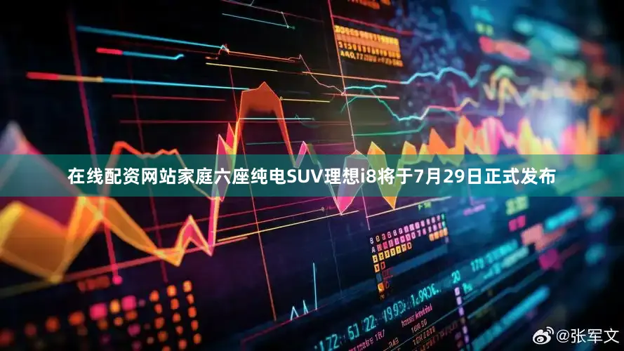 在线配资网站家庭六座纯电SUV理想i8将于7月29日正式发布