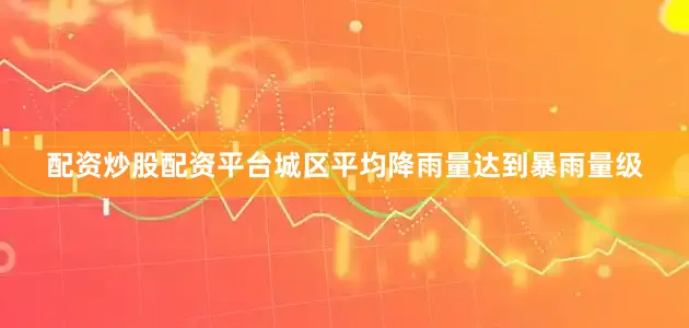 配资炒股配资平台城区平均降雨量达到暴雨量级