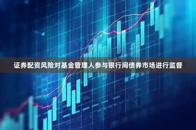 证券配资风险对基金管理人参与银行间债券市场进行监督