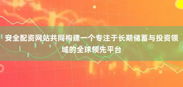 安全配资网站共同构建一个专注于长期储蓄与投资领域的全球领先平台