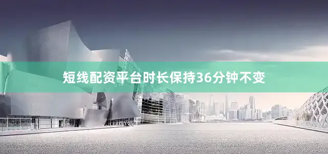 短线配资平台时长保持36分钟不变
