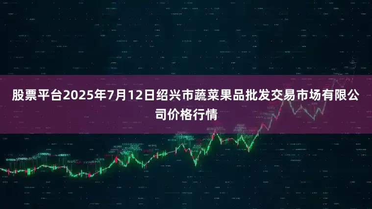股票平台2025年7月12日绍兴市蔬菜果品批发交易市场有限公司价格行情