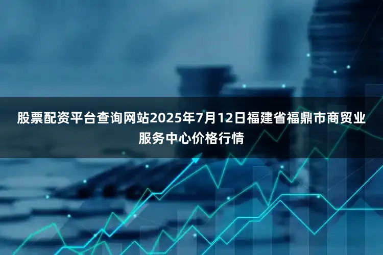 股票配资平台查询网站2025年7月12日福建省福鼎市商贸业服务中心价格行情