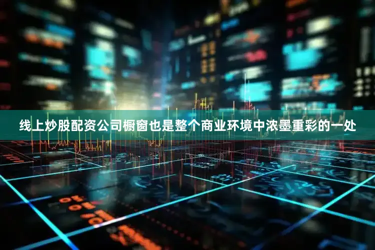 线上炒股配资公司橱窗也是整个商业环境中浓墨重彩的一处