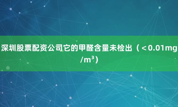 深圳股票配资公司它的甲醛含量未检出（＜0.01mg/m³）