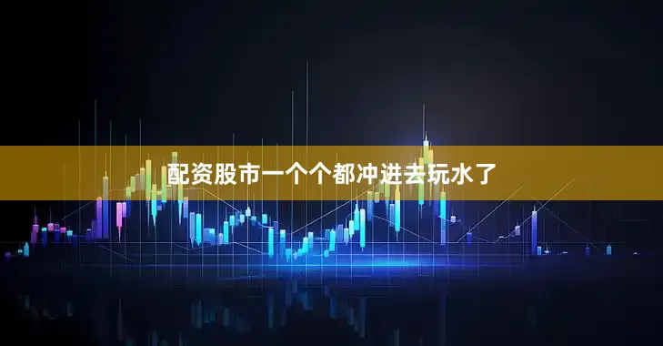 配资股市一个个都冲进去玩水了