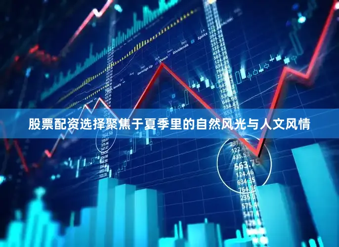 股票配资选择聚焦于夏季里的自然风光与人文风情
