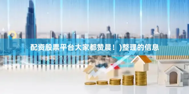 配资股票平台大家都赞晨！)整理的信息