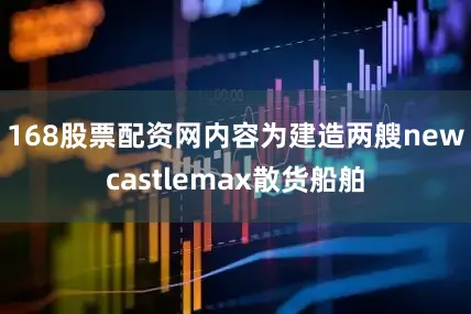 168股票配资网内容为建造两艘newcastlemax散货船舶