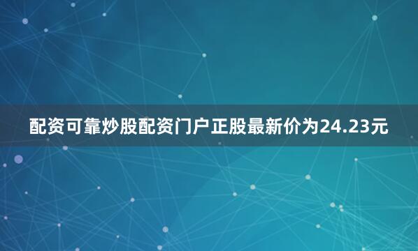 配资可靠炒股配资门户正股最新价为24.23元