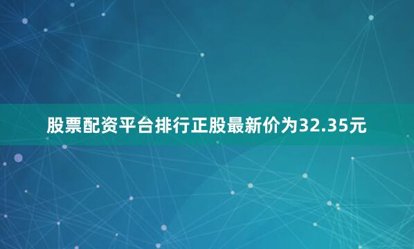 股票配资平台排行正股最新价为32.35元