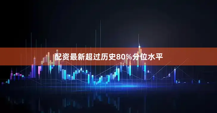 配资最新超过历史80%分位水平
