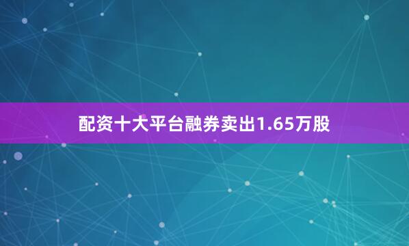 配资十大平台融券卖出1.65万股