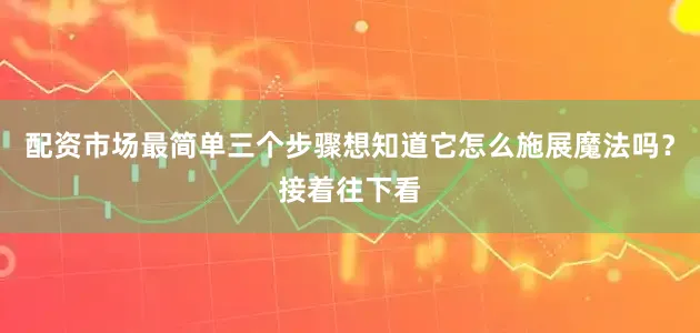 配资市场最简单三个步骤想知道它怎么施展魔法吗？接着往下看