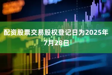 配资股票交易股权登记日为2025年7月28日
