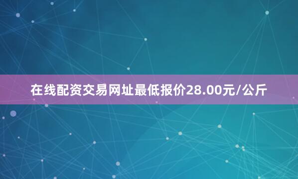 在线配资交易网址最低报价28.00元/公斤