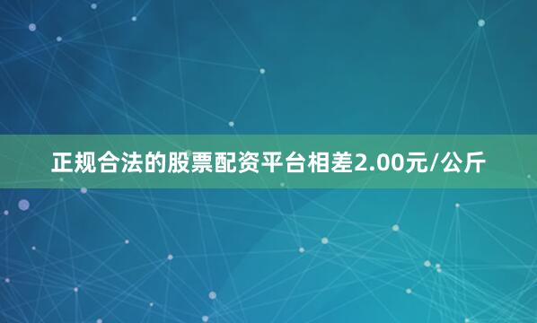 正规合法的股票配资平台相差2.00元/公斤