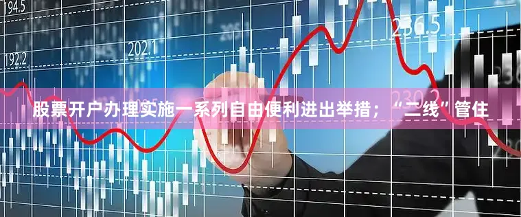 股票开户办理实施一系列自由便利进出举措；“二线”管住