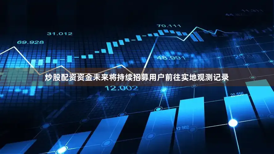 炒股配资资金未来将持续招募用户前往实地观测记录