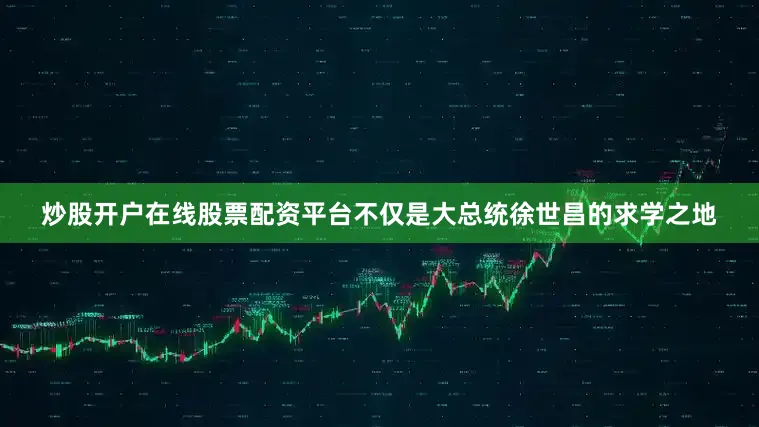 炒股开户在线股票配资平台不仅是大总统徐世昌的求学之地