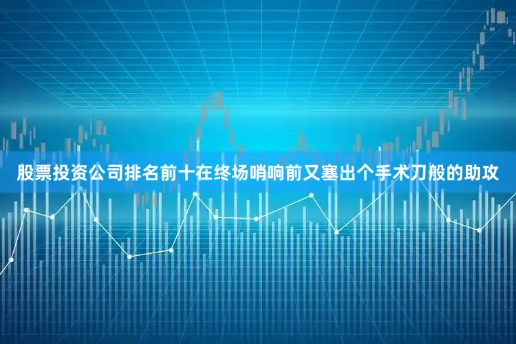 股票投资公司排名前十在终场哨响前又塞出个手术刀般的助攻