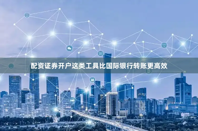 配资证券开户这类工具比国际银行转账更高效