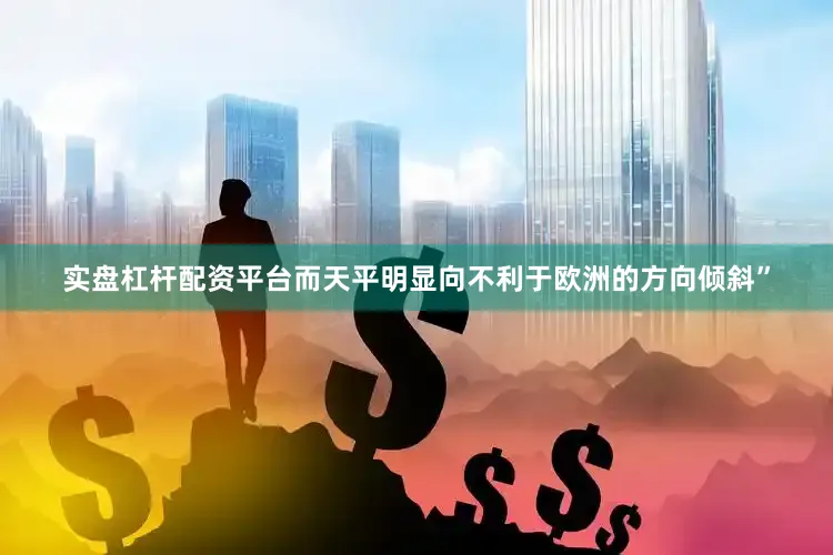 实盘杠杆配资平台而天平明显向不利于欧洲的方向倾斜”