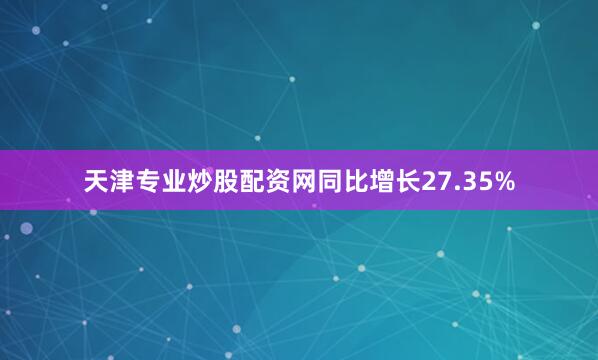 天津专业炒股配资网同比增长27.35%