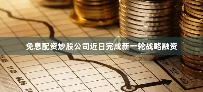 免息配资炒股公司近日完成新一轮战略融资